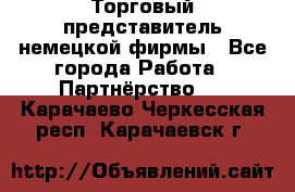Торговый представитель немецкой фирмы - Все города Работа » Партнёрство   . Карачаево-Черкесская респ.,Карачаевск г.